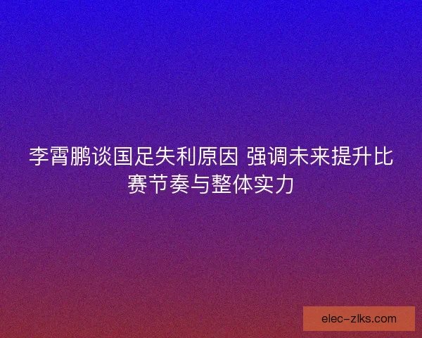 李霄鹏谈国足失利原因 强调未来提升比赛节奏与整体实力