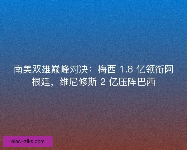 南美双雄巅峰对决：梅西 1.8 亿领衔阿根廷，维尼修斯 2 亿压阵巴西